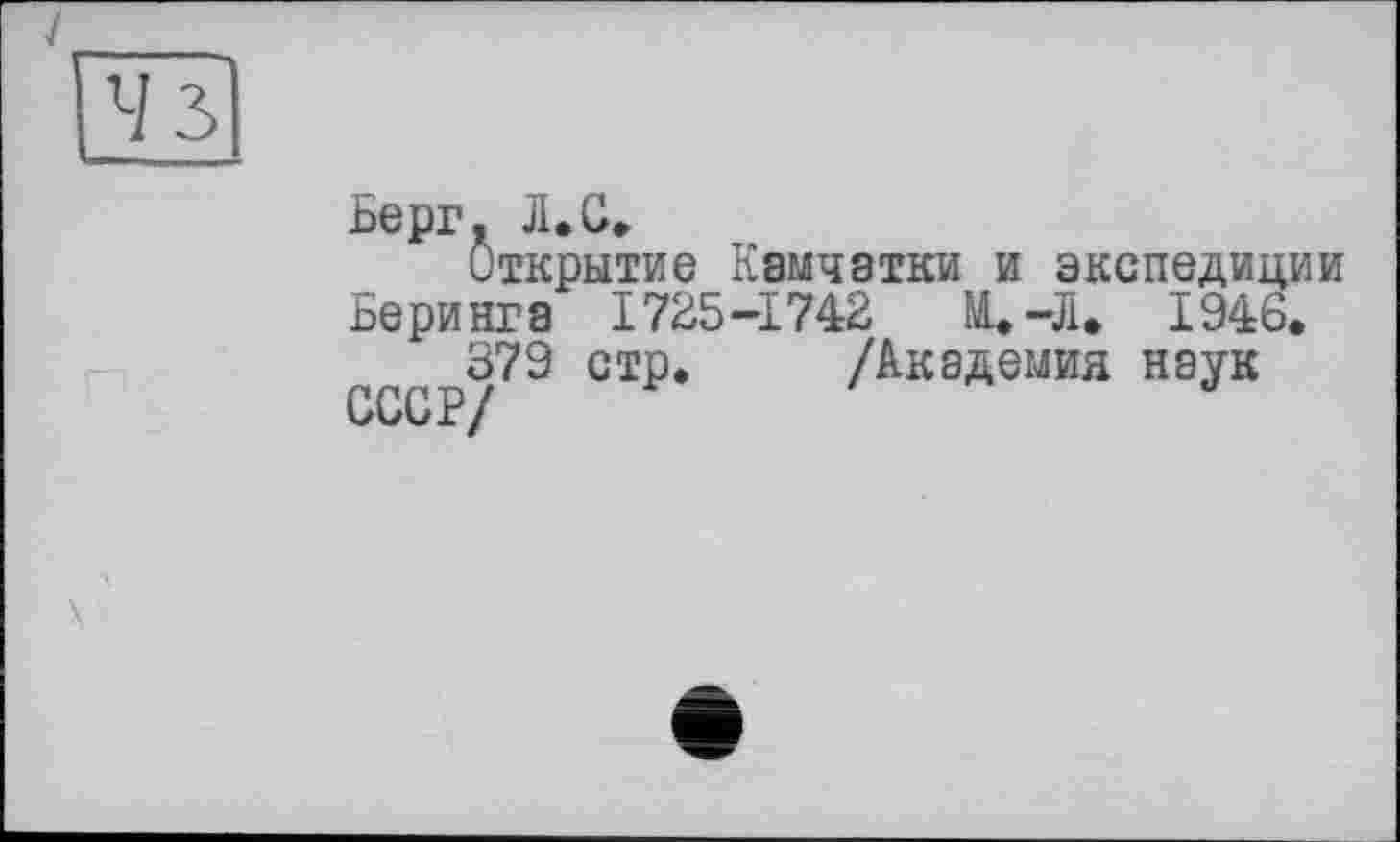 ﻿Берг. Jl.G.
Открытие Камчатки и экспедиции Беринга 1725-1742	М.-Л. 1946.
379 стр. /Академия наук СССР /